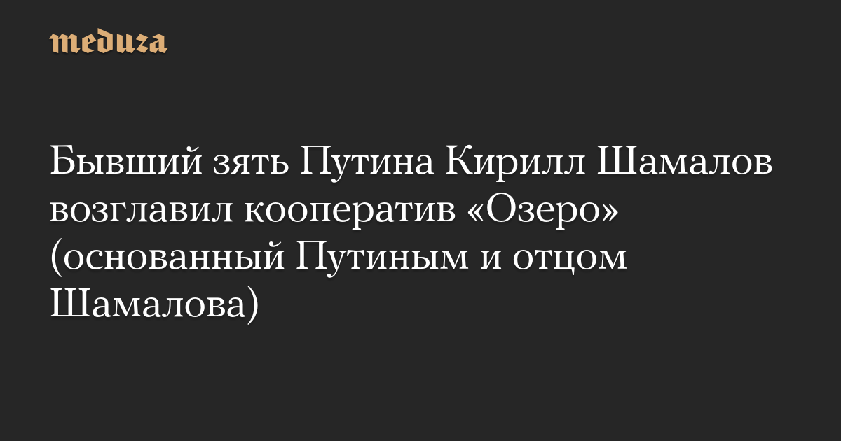 Бывший зять Путина Кирилл Шамалов возглавил кооператив «Озеро» (основанный Путиным и отцом Шамалова) — Meduza